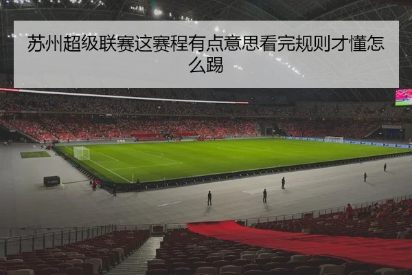 苏州超级联赛这赛程有点意思看完规则才懂怎么踢 - leyu