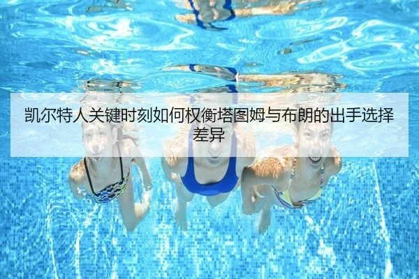 凯尔特人关键时刻如何权衡塔图姆与布朗的出手选择差异