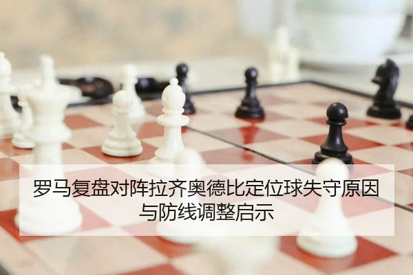 罗马复盘对阵拉齐奥德比定位球失守原因与防线调整启示 | leyu