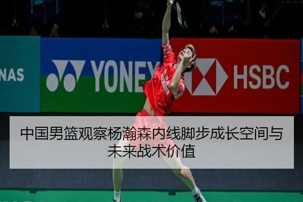 中国男篮观察杨瀚森内线脚步成长空间与未来战术价值 | leyu