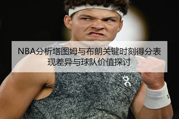 NBA分析塔图姆与布朗关键时刻得分表现差异与球队价值探讨 | leyu