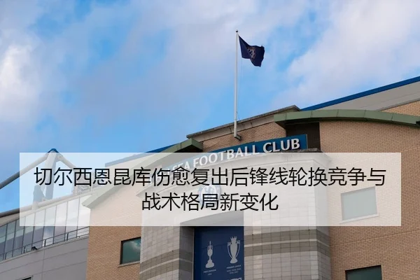 切尔西恩昆库伤愈复出后锋线轮换竞争与战术格局新变化 | leyu