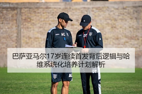 巴萨亚马尔17岁连续首发背后逻辑与哈维系统化培养计划解析 | leyu