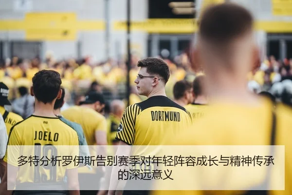 多特分析罗伊斯告别赛季对年轻阵容成长与精神传承的深远意义 | leyu