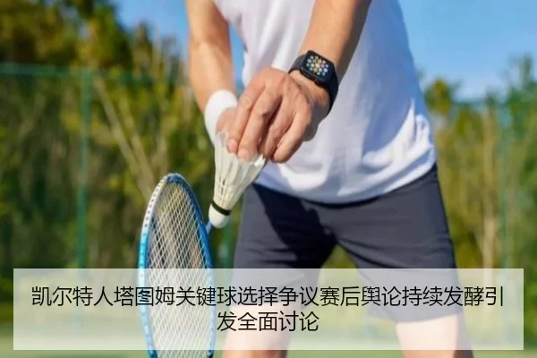 凯尔特人塔图姆关键球选择争议赛后舆论持续发酵引发全面讨论