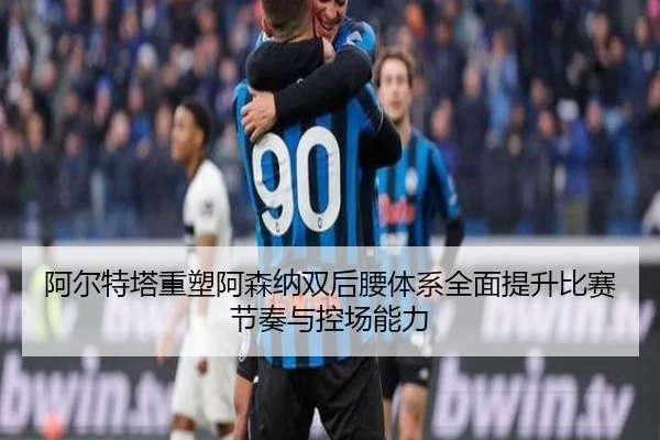 阿尔特塔重塑阿森纳双后腰体系全面提升比赛节奏与控场能力