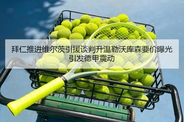拜仁推进维尔茨引援谈判升温勒沃库森要价曝光引发德甲震动 | leyu