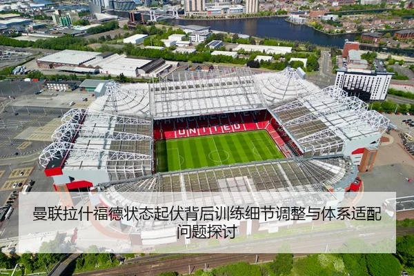 曼联拉什福德状态起伏背后训练细节调整与体系适配问题探讨