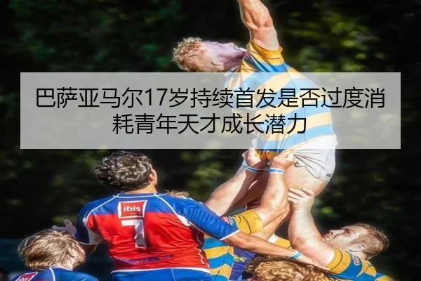 巴萨亚马尔17岁持续首发是否过度消耗青年天才成长潜力