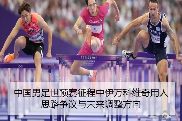 中国男足世预赛征程中伊万科维奇用人思路争议与未来调整方向 - leyu