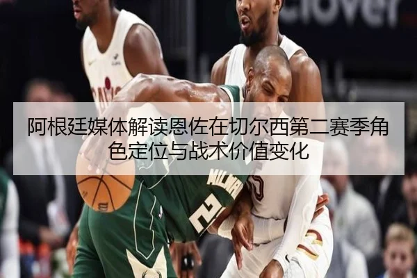 阿根廷媒体解读恩佐在切尔西第二赛季角色定位与战术价值变化