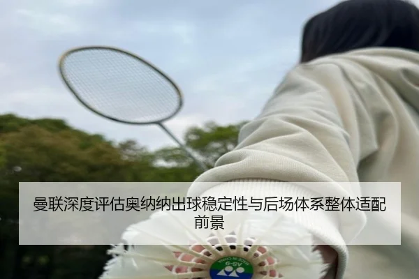 曼联深度评估奥纳纳出球稳定性与后场体系整体适配前景