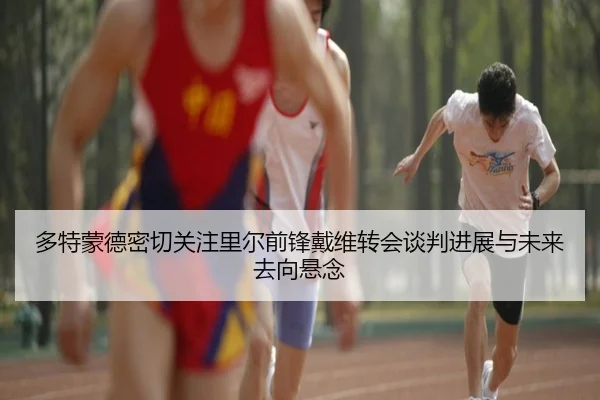 多特蒙德密切关注里尔前锋戴维转会谈判进展与未来去向悬念