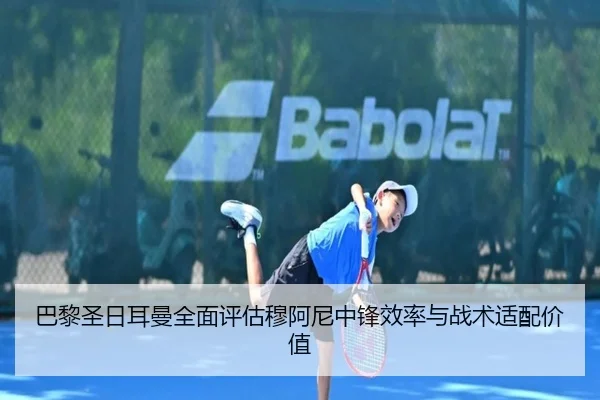 巴黎圣日耳曼全面评估穆阿尼中锋效率与战术适配价值