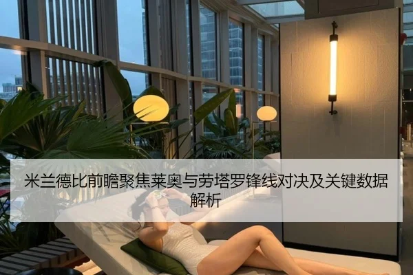 米兰德比前瞻聚焦莱奥与劳塔罗锋线对决及关键数据解析