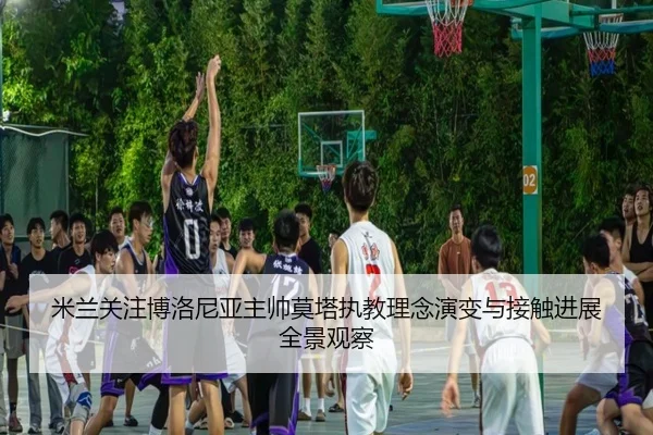 米兰关注博洛尼亚主帅莫塔执教理念演变与接触进展全景观察