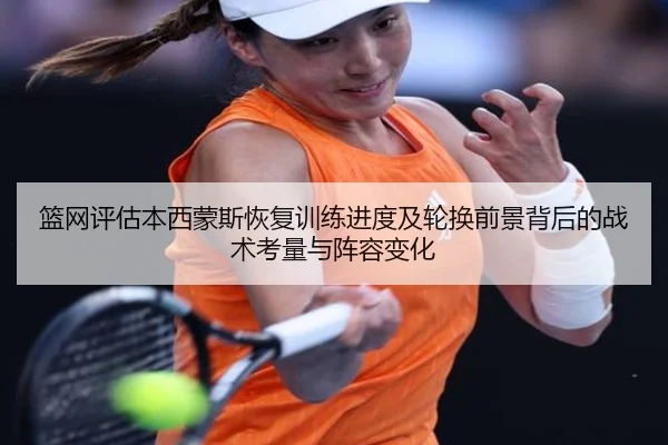 篮网评估本西蒙斯恢复训练进度及轮换前景背后的战术考量与阵容变化