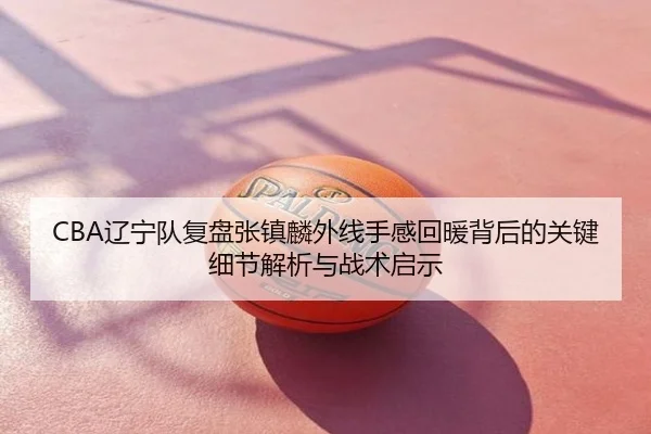 CBA辽宁队复盘张镇麟外线手感回暖背后的关键细节解析与战术启示