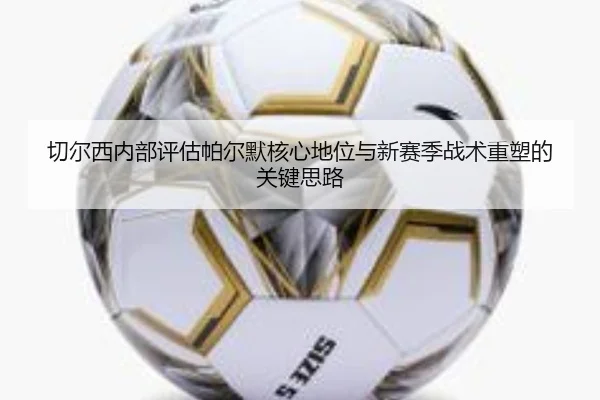 切尔西内部评估帕尔默核心地位与新赛季战术重塑的关键思路