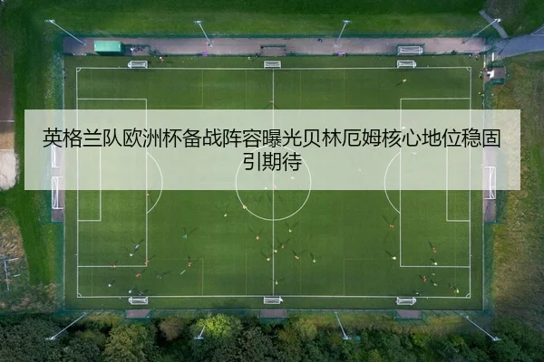 英格兰队欧洲杯备战阵容曝光贝林厄姆核心地位稳固引期待
