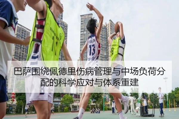 巴萨围绕佩德里伤病管理与中场负荷分配的科学应对与体系重建