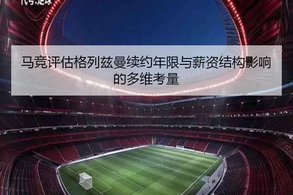 马竞评估格列兹曼续约年限与薪资结构影响的多维考量