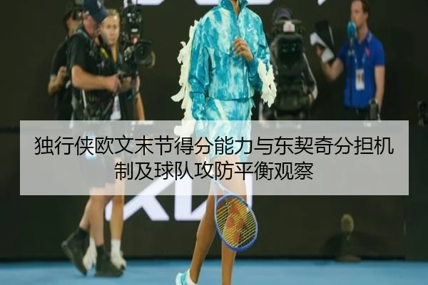 独行侠欧文末节得分能力与东契奇分担机制及球队攻防平衡观察