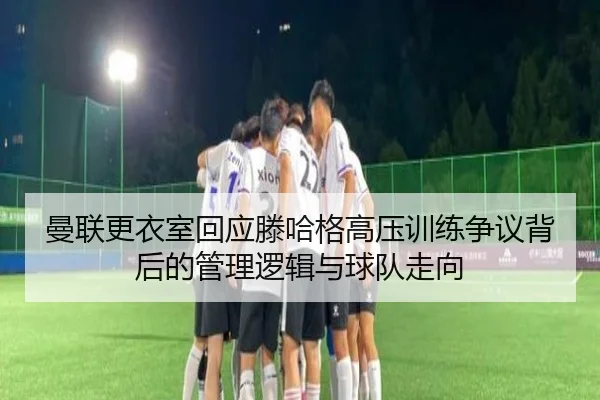 曼联更衣室回应滕哈格高压训练争议背后的管理逻辑与球队走向