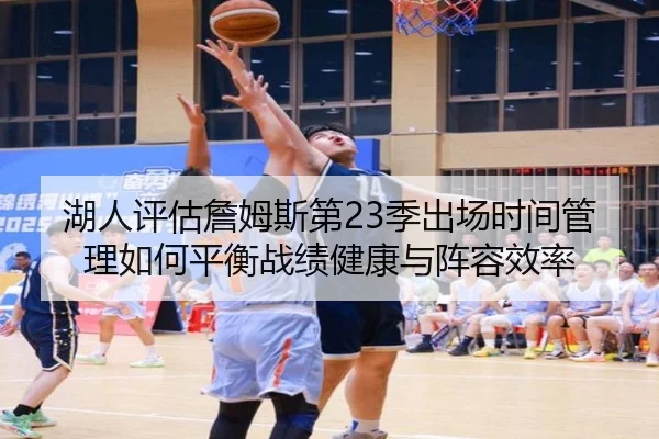 湖人评估詹姆斯第23季出场时间管理如何平衡战绩健康与阵容效率 - leyu