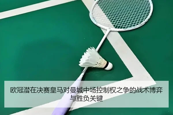 欧冠潜在决赛皇马对曼城中场控制权之争的战术博弈与胜负关键