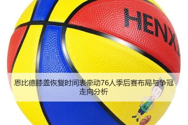 恩比德膝盖恢复时间表牵动76人季后赛布局与争冠走向分析