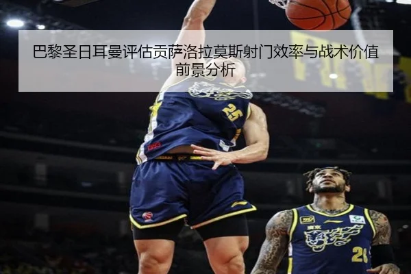 巴黎圣日耳曼评估贡萨洛拉莫斯射门效率与战术价值前景分析