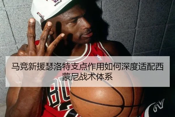 马竞新援瑟洛特支点作用如何深度适配西蒙尼战术体系
