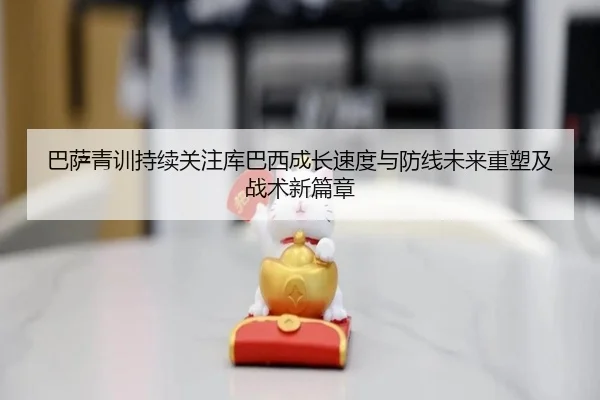 巴萨青训持续关注库巴西成长速度与防线未来重塑及战术新篇章