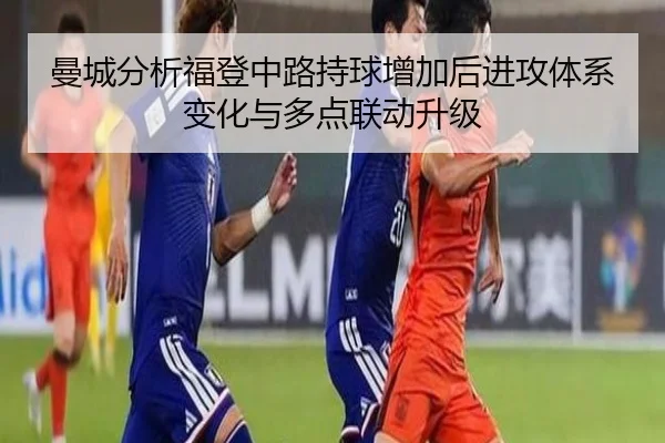 曼城分析福登中路持球增加后进攻体系变化与多点联动升级