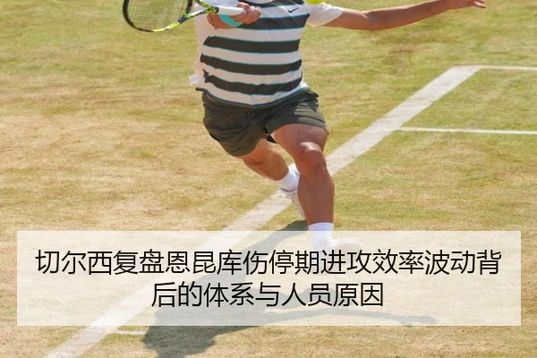 切尔西复盘恩昆库伤停期进攻效率波动背后的体系与人员原因