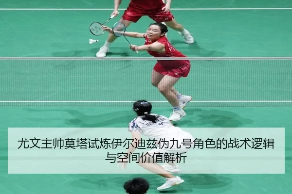 尤文主帅莫塔试炼伊尔迪兹伪九号角色的战术逻辑与空间价值解析