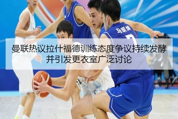 曼联热议拉什福德训练态度争议持续发酵并引发更衣室广泛讨论