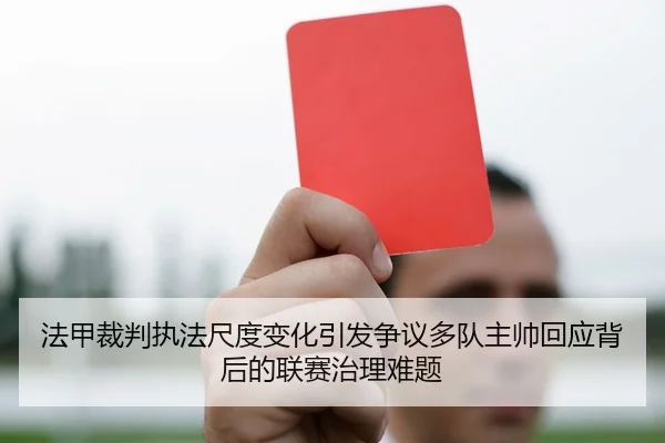 法甲裁判执法尺度变化引发争议多队主帅回应背后的联赛治理难题