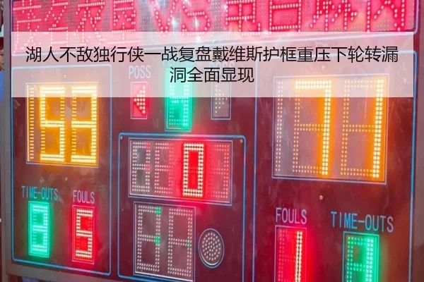 湖人不敌独行侠一战复盘戴维斯护框重压下轮转漏洞全面显现