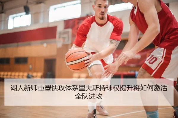 湖人新帅重塑快攻体系里夫斯持球权提升将如何激活全队进攻