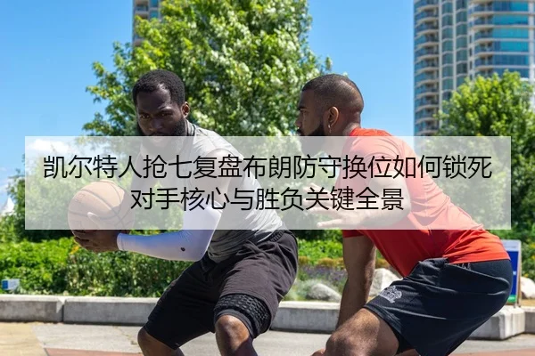 凯尔特人抢七复盘布朗防守换位如何锁死对手核心与胜负关键全景